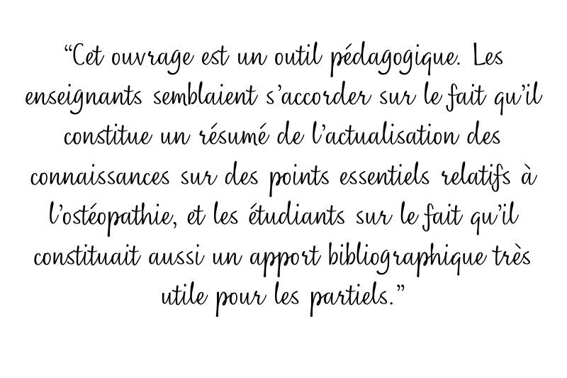 cet ouvrage est un outil pédagogique. Les enseignants semblaient s’accorder sur le fait qu’il constitue un résumé de l’actualisation des connaissances sur des points essentiels relatifs à l’ostéopathie, et les étudiants sur le fait qu’il constituait aussi un apport bibliographique très utile pour les partiels.